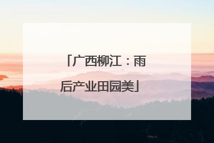 广西柳江：雨后产业田园美